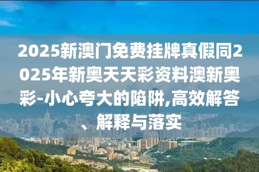 2025新澳門免費掛牌真假同2025年新奧天天彩資料澳新奧彩-小心夸大的陷阱,高效解答、解釋與落實