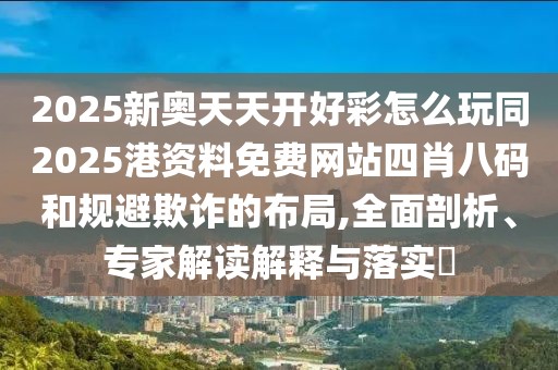 2025新奧天天開好彩怎么玩同2025港資料免費網(wǎng)站四肖八碼和規(guī)避欺詐的布局,全面剖析、專家解讀解釋與落實?