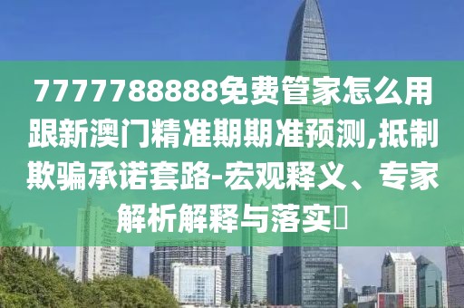 7777788888免費(fèi)管家怎么用跟新澳門精準(zhǔn)期期準(zhǔn)預(yù)測(cè),抵制欺騙承諾套路-宏觀釋義、專家解析解釋與落實(shí)?