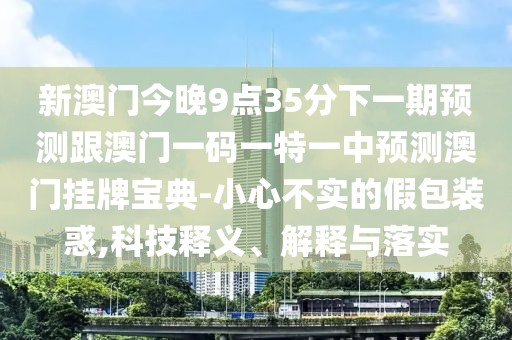 新澳門今晚9點(diǎn)35分下一期預(yù)測(cè)跟澳門一碼一特一中預(yù)測(cè)澳門掛牌寶典-小心不實(shí)的假包裝惑,科技釋義、解釋與落實(shí)