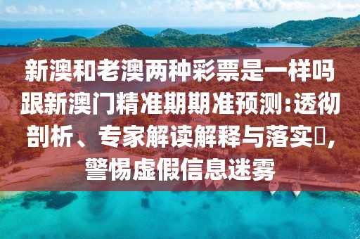 新澳和老澳兩種彩票是一樣嗎跟新澳門精準(zhǔn)期期準(zhǔn)預(yù)測:透徹剖析、專家解讀解釋與落實?,警惕虛假信息迷霧