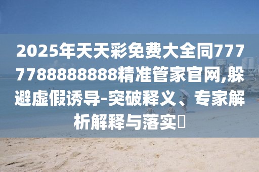 2025年天天彩免費(fèi)大全同7777788888888精準(zhǔn)管家官網(wǎng),躲避虛假誘導(dǎo)-突破釋義、專家解析解釋與落實(shí)?