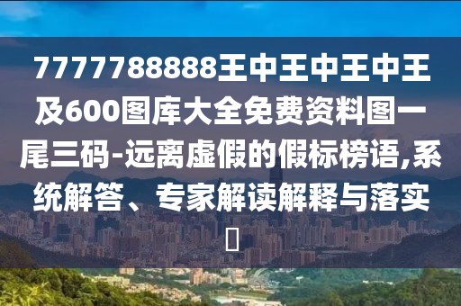 7777788888王中王中王中王及600圖庫大全免費資料圖一尾三碼-遠離虛假的假標榜語,系統(tǒng)解答、專家解讀解釋與落實?