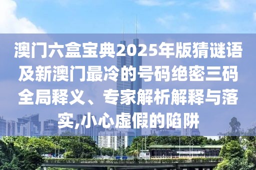 澳門六盒寶典2025年版猜謎語及新澳門最冷的號(hào)碼絕密三碼全局釋義、專家解析解釋與落實(shí),小心虛假的陷阱