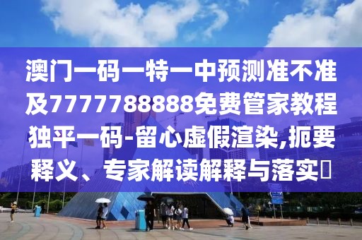 澳門一碼一特一中預測準不準及7777788888免費管家教程獨平一碼-留心虛假渲染,扼要釋義、專家解讀解釋與落實?