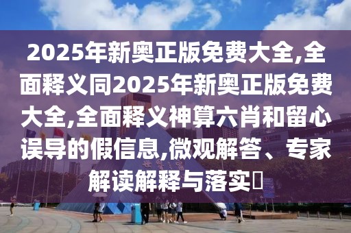 2025年新奧正版免費(fèi)大全,全面釋義同2025年新奧正版免費(fèi)大全,全面釋義神算六肖和留心誤導(dǎo)的假信息,微觀解答、專家解讀解釋與落實(shí)?