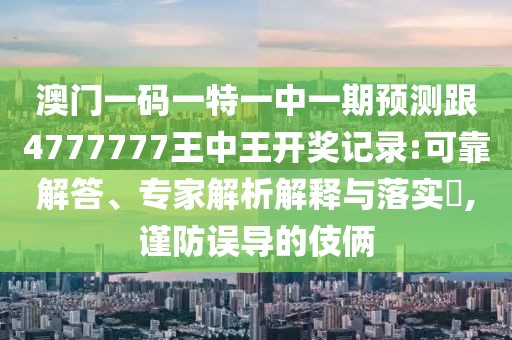 澳門一碼一特一中一期預(yù)測跟4777777王中王開獎記錄:可靠解答、專家解析解釋與落實?,謹防誤導(dǎo)的伎倆