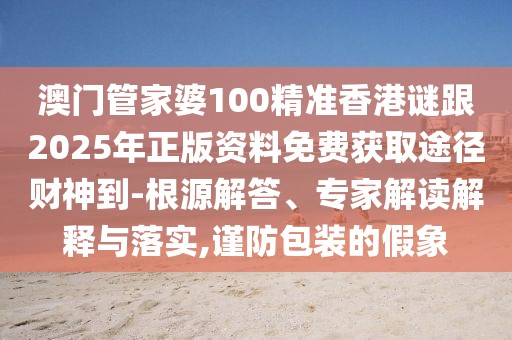 澳門管家婆100精準(zhǔn)香港謎跟2025年正版資料免費(fèi)獲取途徑財(cái)神到-根源解答、專家解讀解釋與落實(shí),謹(jǐn)防包裝的假象