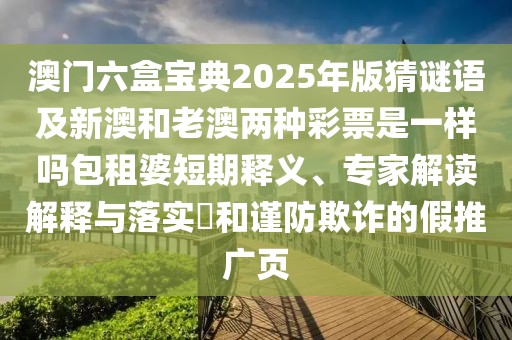 澳門六盒寶典2025年版猜謎語及新澳和老澳兩種彩票是一樣嗎包租婆短期釋義、專家解讀解釋與落實?和謹防欺詐的假推廣頁