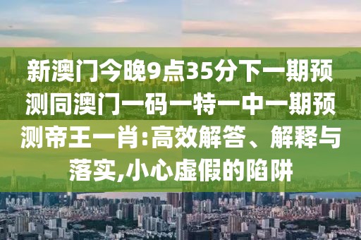 新澳門今晚9點(diǎn)35分下一期預(yù)測(cè)同澳門一碼一特一中一期預(yù)測(cè)帝王一肖:高效解答、解釋與落實(shí),小心虛假的陷阱