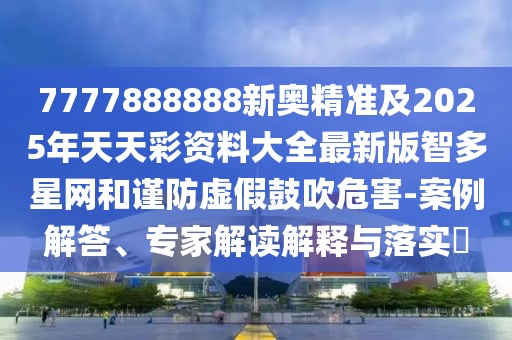7777888888新奧精準(zhǔn)及2025年天天彩資料大全最新版智多星網(wǎng)和謹(jǐn)防虛假鼓吹危害-案例解答、專家解讀解釋與落實(shí)?