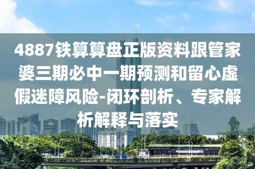 4887鐵算算盤(pán)正版資料跟管家婆三期必中一期預(yù)測(cè)和留心虛假迷障風(fēng)險(xiǎn)-閉環(huán)剖析、專(zhuān)家解析解釋與落實(shí)