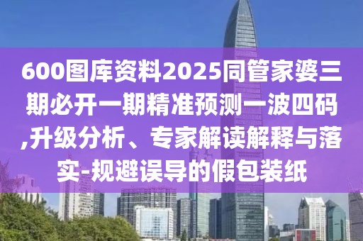 600圖庫資料2025同管家婆三期必開一期精準(zhǔn)預(yù)測一波四碼,升級(jí)分析、專家解讀解釋與落實(shí)-規(guī)避誤導(dǎo)的假包裝紙