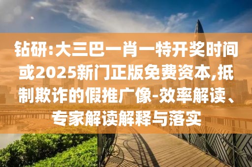 鉆研:大三巴一肖一特開獎時間或2025新門正版免費(fèi)資本,抵制欺詐的假推廣像-效率解讀、專家解讀解釋與落實(shí)