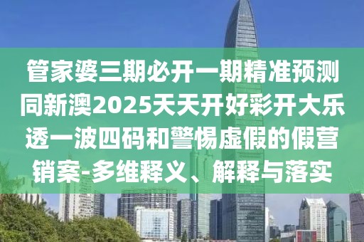 管家婆三期必開(kāi)一期精準(zhǔn)預(yù)測(cè)同新澳2025天天開(kāi)好彩開(kāi)大樂(lè)透一波四碼和警惕虛假的假營(yíng)銷案-多維釋義、解釋與落實(shí)