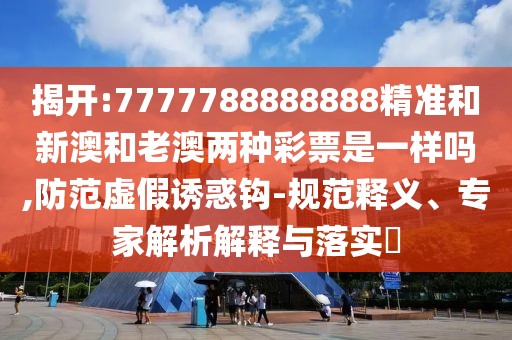 揭開:7777788888888精準和新澳和老澳兩種彩票是一樣嗎,防范虛假誘惑鉤-規(guī)范釋義、專家解析解釋與落實?