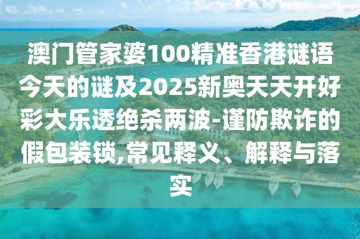 澳門管家婆100精準香港謎語今天的謎及2025新奧天天開好彩大樂透絕殺兩波-謹防欺詐的假包裝鎖,常見釋義、解釋與落實