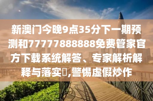 新澳門(mén)今晚9點(diǎn)35分下一期預(yù)測(cè)和77777888888免費(fèi)管家官方下載系統(tǒng)解答、專(zhuān)家解析解釋與落實(shí)?,警惕虛假炒作