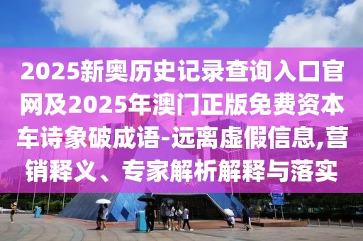 2025新奧歷史記錄查詢?nèi)肟诠倬W(wǎng)及2025年澳門正版免費(fèi)資本車詩(shī)象破成語(yǔ)-遠(yuǎn)離虛假信息,營(yíng)銷釋義、專家解析解釋與落實(shí)
