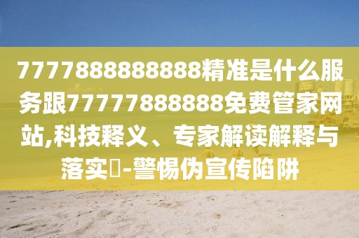 7777888888888精準是什么服務跟77777888888免費管家網站,科技釋義、專家解讀解釋與落實?-警惕偽宣傳陷阱