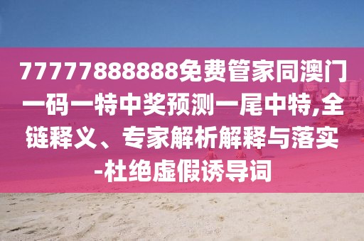 77777888888免費(fèi)管家同澳門一碼一特中獎(jiǎng)?lì)A(yù)測(cè)一尾中特,全鏈釋義、專家解析解釋與落實(shí)-杜絕虛假誘導(dǎo)詞