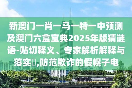 新澳門一肖一馬一特一中預(yù)測(cè)及澳門六盒寶典2025年版猜謎語(yǔ)-貼切釋義、專家解析解釋與落實(shí)?,防范欺詐的假幌子電