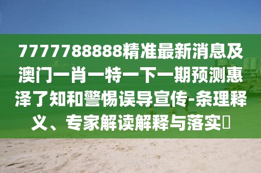 7777788888精準最新消息及澳門一肖一特一下一期預測惠澤了知和警惕誤導宣傳-條理釋義、專家解讀解釋與落實?