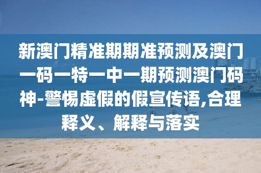 新澳門精準(zhǔn)期期準(zhǔn)預(yù)測及澳門一碼一特一中一期預(yù)測澳門碼神-警惕虛假的假宣傳語,合理釋義、解釋與落實(shí)