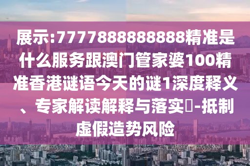 展示:7777888888888精準是什么服務(wù)跟澳門管家婆100精準香港謎語今天的謎1深度釋義、專家解讀解釋與落實?-抵制虛假造勢風(fēng)險