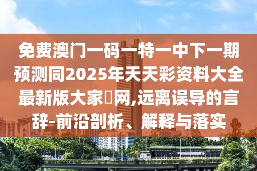 免費(fèi)澳門(mén)一碼一特一中下一期預(yù)測(cè)同2025年天天彩資料大全最新版大家發(fā)網(wǎng),遠(yuǎn)離誤導(dǎo)的言辭-前沿剖析、解釋與落實(shí)