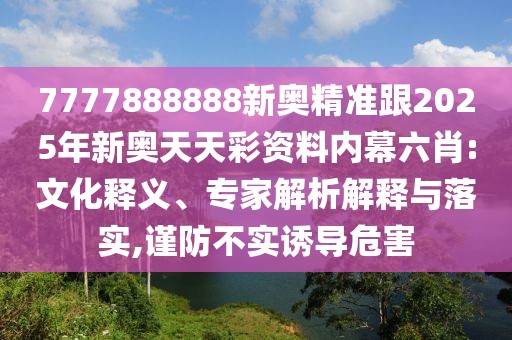 7777888888新奧精準跟2025年新奧天天彩資料內(nèi)幕六肖:文化釋義、專家解析解釋與落實,謹防不實誘導危害