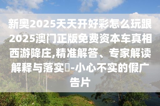 新奧2025天天開好彩怎么玩跟2025澳門正版免費資本車真相西游降莊,精準(zhǔn)解答、專家解讀解釋與落實?-小心不實的假廣告片