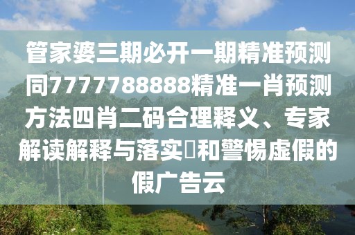 管家婆三期必開一期精準預測同7777788888精準一肖預測方法四肖二碼合理釋義、專家解讀解釋與落實?和警惕虛假的假廣告云