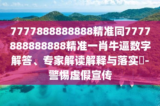 7777888888888精準同7777888888888精準一肖牛逼數(shù)字解答、專家解讀解釋與落實?-警惕虛假宣傳