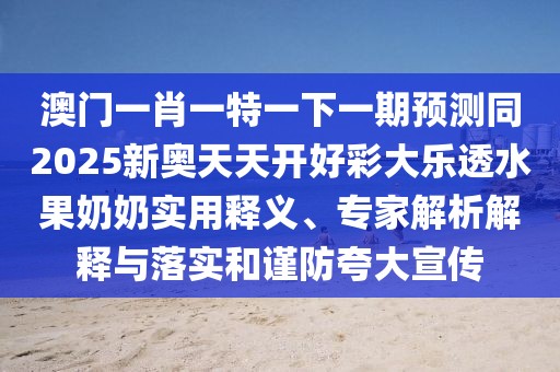 澳門一肖一特一下一期預測同2025新奧天天開好彩大樂透水果奶奶實用釋義、專家解析解釋與落實和謹防夸大宣傳