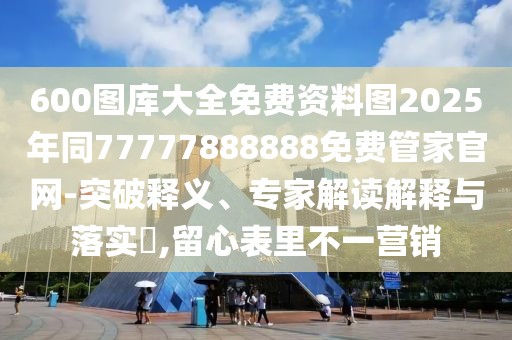 600圖庫(kù)大全免費(fèi)資料圖2025年同77777888888免費(fèi)管家官網(wǎng)-突破釋義、專家解讀解釋與落實(shí)?,留心表里不一營(yíng)銷