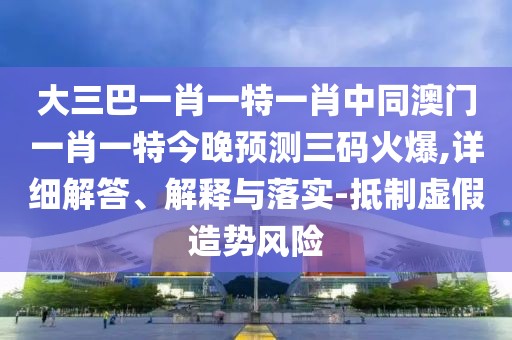 大三巴一肖一特一肖中同澳門一肖一特今晚預(yù)測三碼火爆,詳細(xì)解答、解釋與落實(shí)-抵制虛假造勢風(fēng)險(xiǎn)