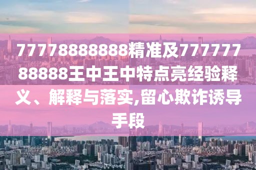 77778888888精準及77777788888王中王中特點亮經(jīng)驗釋義、解釋與落實,留心欺詐誘導手段