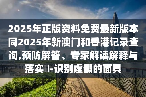 2025年正版資料免費(fèi)最新版本同2025年新澳門和香港記錄查詢,預(yù)防解答、專家解讀解釋與落實(shí)?-識(shí)別虛假的面具