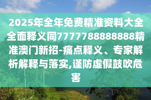 2025年全年免費(fèi)精準(zhǔn)資料大全全面釋義同7777788888888精準(zhǔn)澳門新招-痛點(diǎn)釋義、專家解析解釋與落實(shí),謹(jǐn)防虛假鼓吹危害