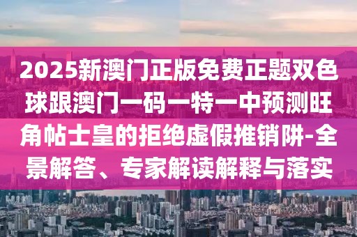 2025新澳門正版免費(fèi)正題雙色球跟澳門一碼一特一中預(yù)測旺角帖士皇的拒絕虛假推銷阱-全景解答、專家解讀解釋與落實(shí)