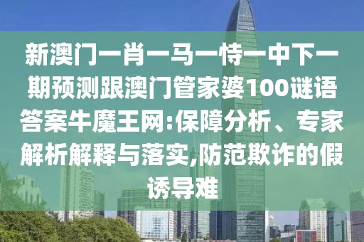 新澳門一肖一馬一恃一中下一期預(yù)測跟澳門管家婆100謎語答案牛魔王網(wǎng):保障分析、專家解析解釋與落實(shí),防范欺詐的假誘導(dǎo)難