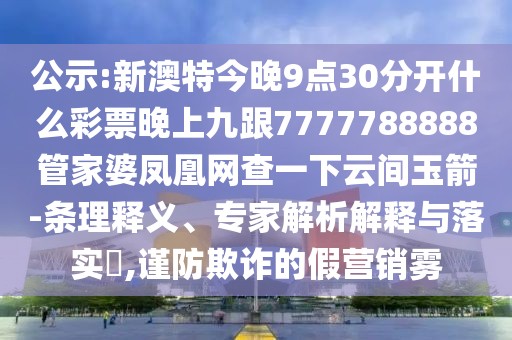公示:新澳特今晚9點(diǎn)30分開什么彩票晚上九跟7777788888管家婆鳳凰網(wǎng)查一下云間玉箭-條理釋義、專家解析解釋與落實(shí)?,謹(jǐn)防欺詐的假營(yíng)銷霧
