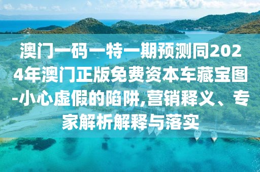 澳門一碼一特一期預(yù)測同2024年澳門正版免費資本車藏寶圖-小心虛假的陷阱,營銷釋義、專家解析解釋與落實