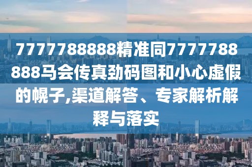7777788888精準(zhǔn)同7777788888馬會(huì)傳真勁碼圖和小心虛假的幌子,渠道解答、專家解析解釋與落實(shí)