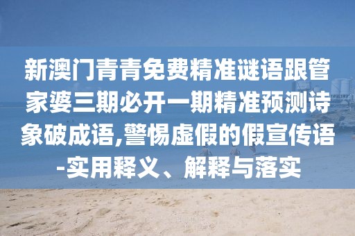 新澳門青青免費(fèi)精準(zhǔn)謎語(yǔ)跟管家婆三期必開一期精準(zhǔn)預(yù)測(cè)詩(shī)象破成語(yǔ),警惕虛假的假宣傳語(yǔ)-實(shí)用釋義、解釋與落實(shí)