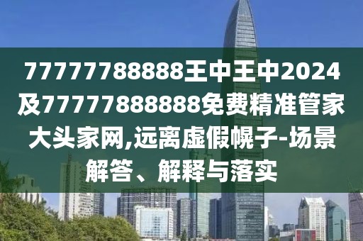 77777788888王中王中2024及77777888888免費(fèi)精準(zhǔn)管家大頭家網(wǎng),遠(yuǎn)離虛假幌子-場景解答、解釋與落實(shí)