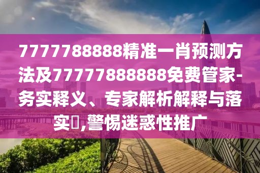 7777788888精準一肖預(yù)測方法及77777888888免費管家-務(wù)實釋義、專家解析解釋與落實?,警惕迷惑性推廣