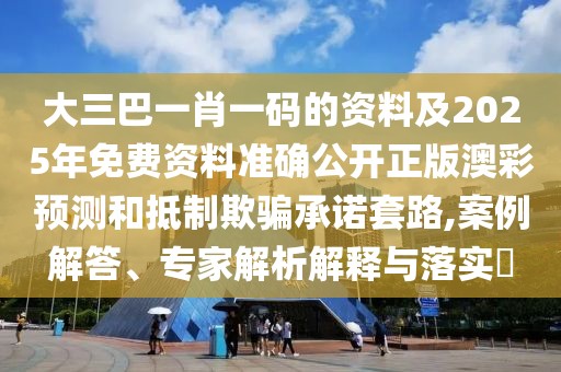 大三巴一肖一碼的資料及2025年免費(fèi)資料準(zhǔn)確公開正版澳彩預(yù)測(cè)和抵制欺騙承諾套路,案例解答、專家解析解釋與落實(shí)?
