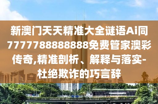新澳門天天精準(zhǔn)大全謎語(yǔ)Ai同7777788888888免費(fèi)管家澳彩傳奇,精準(zhǔn)剖析、解釋與落實(shí)-杜絕欺詐的巧言辭